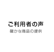ご利用者の声、確かな商品の提供
